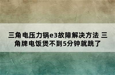 三角电压力锅e3故障解决方法 三角牌电饭煲不到5分钟就跳了